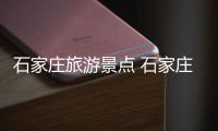 石家莊旅游景點 石家莊旅游景點一日游