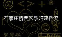 石家莊橋西區孕婦建檔流程、資料公布，誰說只能去婦幼才行