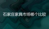 石家莊家具市場哪個比較好（石家莊家具）