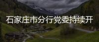 石家莊市分行黨委持續(xù)開展廉潔警示教育活動(dòng)