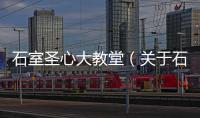 石室圣心大教堂（關于石室圣心大教堂的基本情況說明介紹）