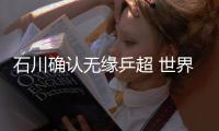 石川確認無緣乒超 世界杯盼贏中國球員進決賽
