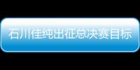 石川佳純出征總決賽目標(biāo)奪冠：希望多贏國乒