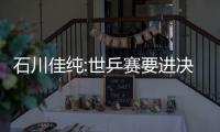 石川佳純:世乒賽要進決賽贏中國 想?yún)⒓訓|京奧運