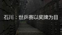 石川：世乒賽以獎(jiǎng)牌為目標(biāo) 不擔(dān)心與吉村真晴搭檔