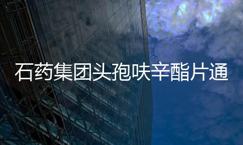 石藥集團頭孢呋辛酯片通過一致性評價