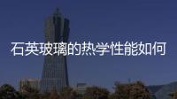 石英玻璃的熱學性能如何  石英玻璃制品的使用須知,行業資訊