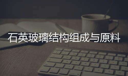 石英玻璃結構組成與原料  石英玻璃化學性能怎么樣,行業資訊