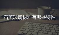 石英玻璃材料有哪些特性  使用石英玻璃要注意什么,行業(yè)資訊