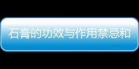 石膏的功效與作用禁忌和用量（石膏的功效與作用）