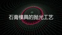 石膏模具的拋光工藝