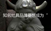 知名灶具品牌要想成為“常勝將軍”，就必須長期發展