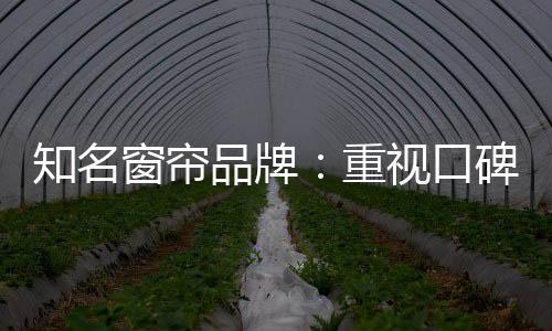 知名窗簾品牌：重視口碑塑造 致力質(zhì)量產(chǎn)品