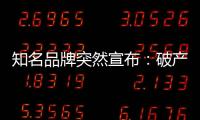 知名品牌突然宣布：破產(chǎn)重整