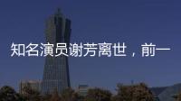 知名演員謝芳離世，前一月暴瘦到認不出！