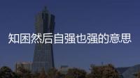 知困然后自強也強的意思（知困然后能自強也的意思）