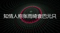 知情人稱張雨綺袁巴元只是草簽了離婚協(xié)議，并未去民政局辦手續(xù)
