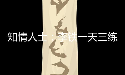 知情人士：李鐵一天三練，費南多剛歸化時小傷惡化很不走運