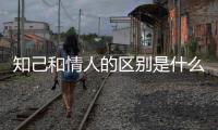知己和情人的區別是什么（知己是什么意思）