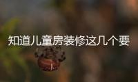 知道兒童房裝修這幾個要點，給孩子營造良好家居環境