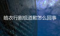 皓衣行劇組道歉怎么回事？皓衣行場務暴打路人你怎么看