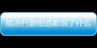 皓衣行劇組道歉說了什么全文 皓衣行劇組打人事件始末真相是怎樣的