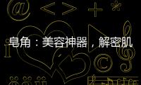 皂角：美容神器，解密肌膚奇跡！