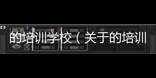 的培訓學校（關于的培訓學校的基本情況說明介紹）