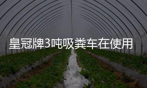 皇冠牌3噸吸糞車在使用時有什么需要注意哪些？專汽家園