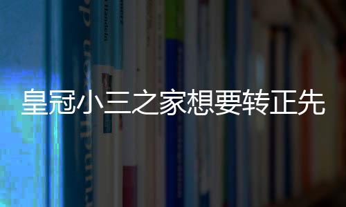 皇冠小三之家想要轉(zhuǎn)正先認識大騙子的騙局