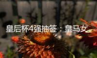 皇后杯4強抽簽：皇馬女足vs巴薩女足，格拉納達女足vs馬競女足