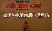 皇明熱水器售后電話號碼（皇明熱水器）