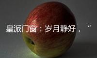 皇派門窗：歲月靜好，“家”倍溫暖