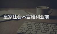 皇家社會vs塞維利亞前瞻直播分析，誰更有機會?