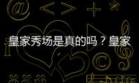 皇家秀場是真的嗎？皇家秀場打不開怎么辦？皇家秀場官方最新下載地址