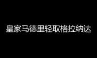 皇家馬德里輕取格拉納達(dá)收獲三連勝，皇馬領(lǐng)跑積分榜