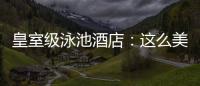 皇室級(jí)泳池酒店：這么美，還讓不讓人好好游泳了！（組圖）