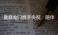 皇庭金門攜手央視：陪伴是最長情的告白