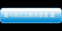 皇馬現(xiàn)任主教練是誰 皇馬現(xiàn)任主教練實(shí)力怎么樣