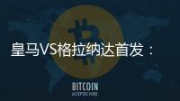 皇馬VS格拉納達首發(fā)：本澤馬領銜 阿扎爾克羅斯替補