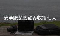 皮革服裝的頤養收拾七大留神