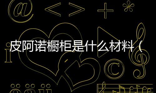 皮阿諾櫥柜是什么材料（櫥柜皮阿諾）
