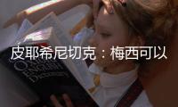 皮耶希尼切克：梅西可以代替阿根廷出戰世界杯