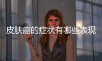 皮膚癌的癥狀有哪些表現？