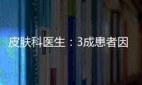 皮膚科醫(yī)生：3成患者因“過度愛美”致病
