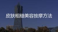 皮膚粗糙美容按摩方法