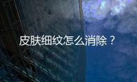 皮膚細(xì)紋怎么消除？