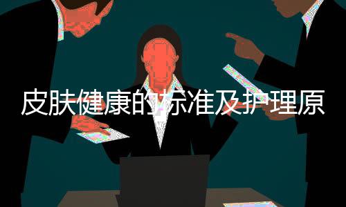 皮膚健康的標準及護理原則包括皮膚健康知識與調理的詳細情況