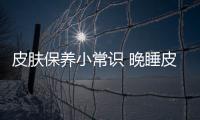 皮膚保養(yǎng)小常識 晚睡皮膚保養(yǎng)小妙招