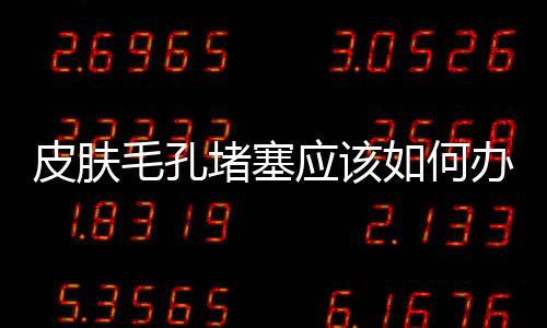 皮膚毛孔堵塞應該如何辦